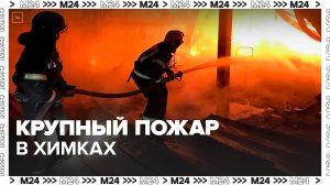 Крупный пожар вспыхнул на территории промзоны в Химках  - Москва 24