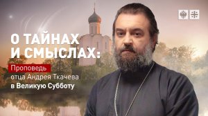 О тайнах и смыслах: Проповедь отца Андрея Ткачёва в Великую Субботу