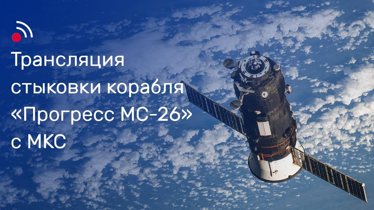Трансляция стыковки грузового корабля «Прогресс МС-26» и МКС смотреть онлайн