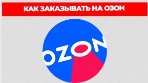 КАК ЗАКАЗЫВАТЬ НА ОЗОН