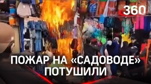 Пожар на «Садоводе» ликвидировали. Продавцы спасали товар в сантиметрах от пламени