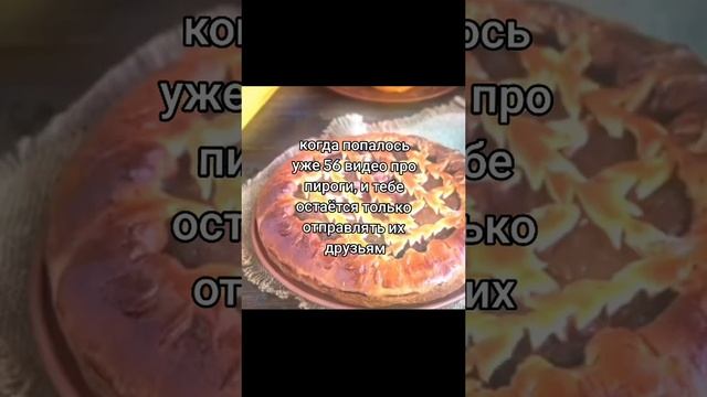 когда попалось уже 56 видео про пироги, и тебе остается репостить их друзьям • вот такие пироги смотреть онлайн