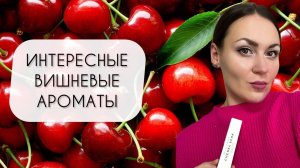ИНТЕРЕСНЫЕ ВИШНЕВЫЕ АРОМАТЫ\ ВИШНЯ В ПАРФЮМЕРИИ\ МОЕ ОТНОШЕНИЕ К НИМ