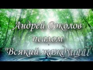 Псалом "Всякий жаждущий" - Андрей Соколов.