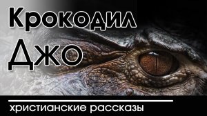 ИНТЕРЕСНЫЙ ХРИСТИАНСКИЙ РАССКАЗ "Крокодил Джо" | Христианские рассказы