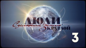 Люди, сделавшие Землю круглой | 3 серия