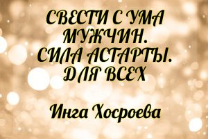 Свести с ума мужчин. Сила Астарты. Для всех. Инга Хосроева. Ведьмина Изба.