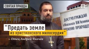 «Предать земле из христианского милосердия»: Почему нам важно похоронить Ленина — отец Андрей Ткачёв