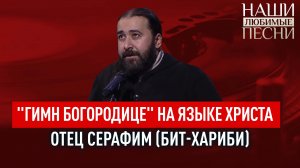 «ГИМН БОГОРОДИЦЕ» НА ЯЗЫКЕ ХРИСТА. ОТЕЦ СЕРАФИМ (БИТ-ХАРИБИ). НАШИ ЛЮБИМЫЕ ПЕСНИ