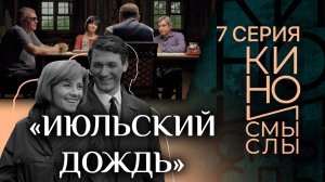 «ИЮЛЬСКИЙ ДОЖДЬ». КИНО И СМЫСЛЫ. СЕДЬМАЯ СЕРИЯ