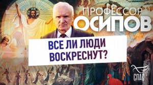 ПРОФЕССОР ОСИПОВ: ВСЕ ЛИ ЛЮДИ ВОСКРЕСНУТ?
