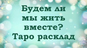 Будем ли мы жить вместе? Таро расклад