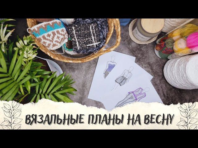ВЯЗАЛЬНЫЕ ПЛАНЫ НА ВЕСНУ | Что буду вязать? 4 процесса смотреть онлайн