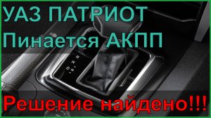 УАЗ ПАТРИОТ пинается АКПП- решение найдено!!!