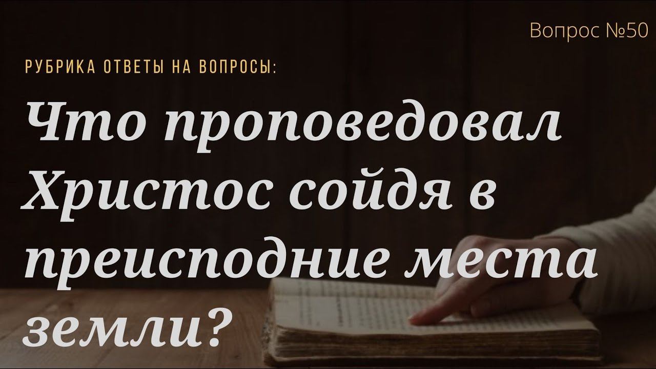 Вопрос 50 Что проповедовал Христос сойдя в преисподние места земли?