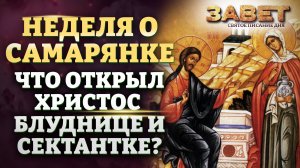 НЕДЕЛЯ О САМАРЯНКЕ. ЧТО ОТКРЫЛ ХРИСТОС БЛУДНИЦЕ И СЕКТАНТКЕ? ЗАВЕТ