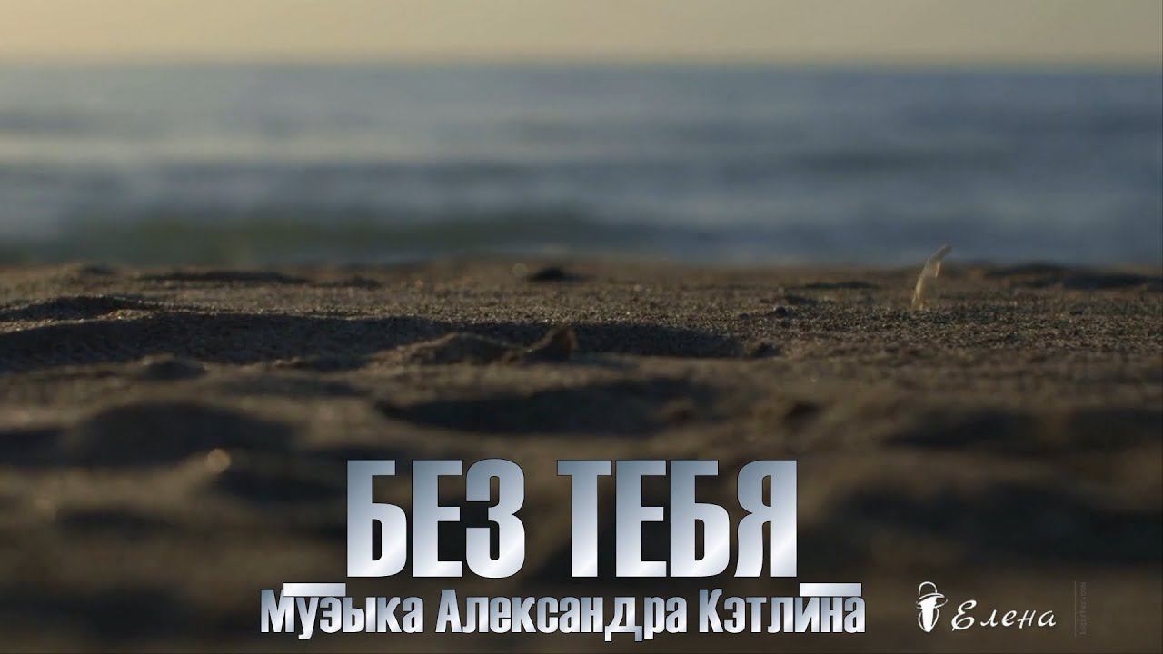 БЕЗ ТЕБЯ  *   Музыка Александра Кэтлина