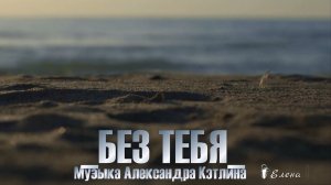 БЕЗ ТЕБЯ  *   Музыка Александра Кэтлина