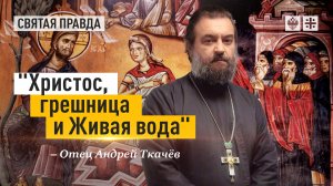«Христос, грешница и Живая вода»: Подлинные смыслы Недели о самарянке — отец Андрей Ткачёв