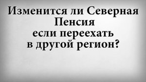 Изменится ли северная пенсия если переехать в другой регион
