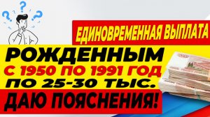 Единовременная выплата рожденным с 1950 по 1991 год по 25-30 тыс. Даю пояснения!⬇
