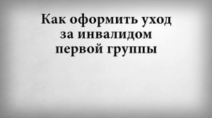 Как оформить уход за инвалидом первой группы
