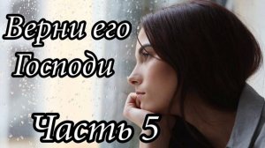 Верни его Господи. Часть 5. Новый интересный христианский рассказ !!!