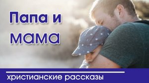 «Папа и мама » ИНТЕРЕСНЫЙ ХРИСТИАНСКИЙ РАССКАЗ | Христианские рассказы