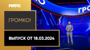 «Громко». Выпуск от 18.03.2024