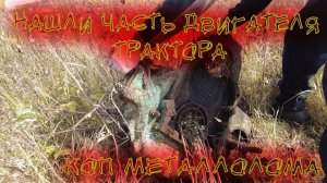 НАШЛИ ЧАСТЬ ДВИГАТЕЛЯ ТРАКТОРА! КОП МЕТАЛОЛОМА