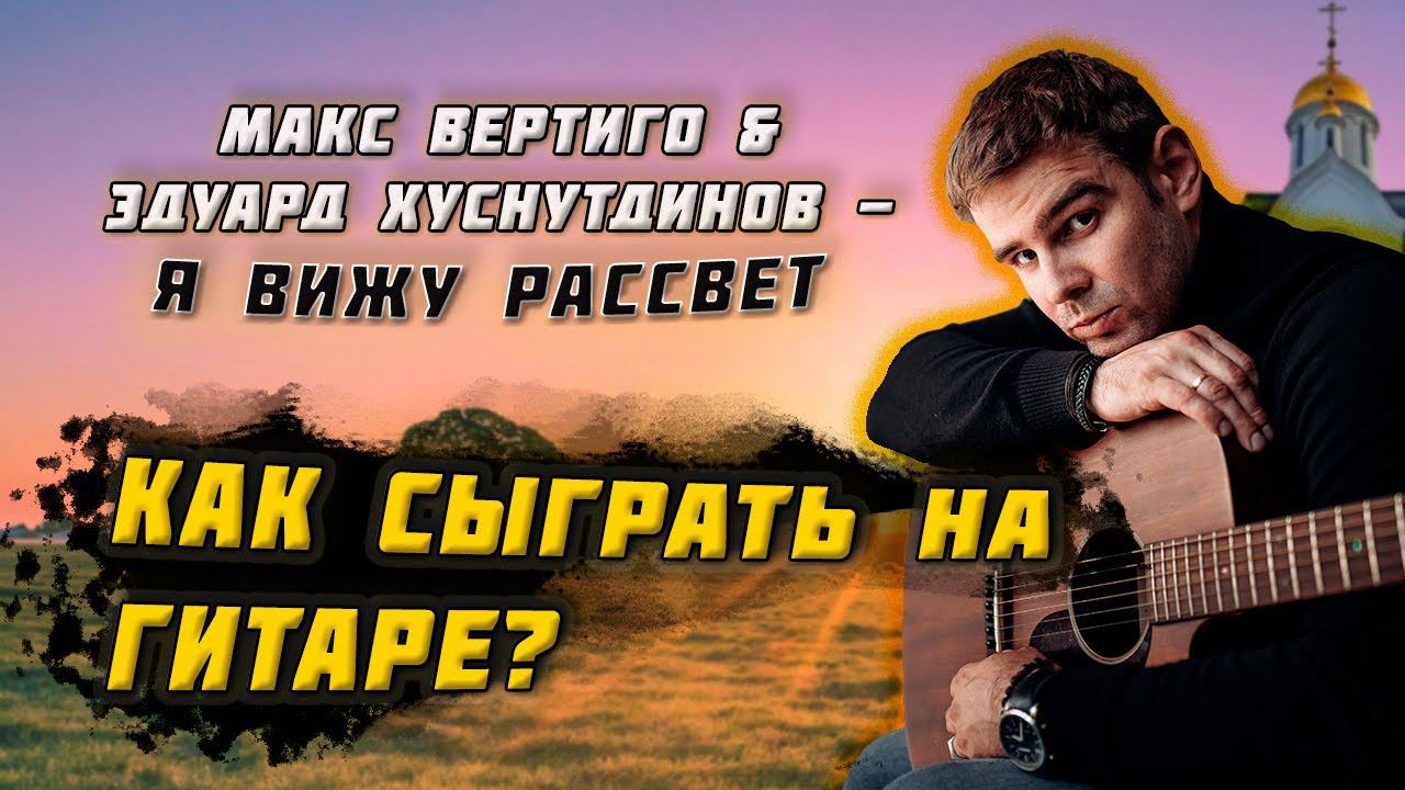 Макс Вертиго, Эдуард Хуснутдинов - Я вижу рассвет (КАК ИГРАТЬ НА ГИТАРЕ, АККОРДЫ, ТЕКСТ) смотреть онлайн