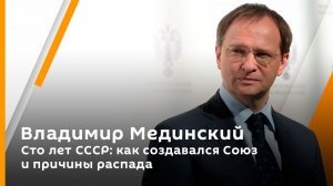 Владимир Мединский. Сто лет СССР: как создавался Союз и причины распада