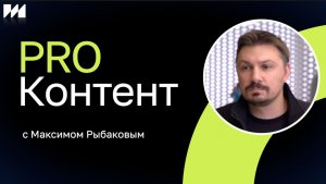 PRO Контент с Максимом Рыбаковым