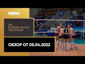 «6х6». Волейбольное обозрение. Обзор от 5.04.2022