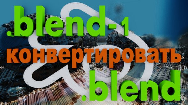 BLEND-1 на BLEND FILE конвертировать в блендер. Блендер как вернуть оригинальный бленд файл.