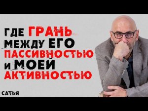Сатья. Как найти  баланс между его пассивностью и моей активностью