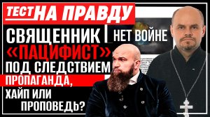 СВЯЩЕННИК «ПАЦИФИСТ» ПОД СЛЕДСТВИЕМ  ПРОПАГАНДА, ХАЙП ИЛИ ПРОПОВЕДЬ? / ТЕСТ НА ПРАВДУ
