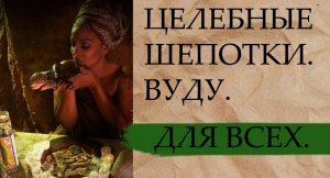 ЦЕЛЕБНЫЕ ШЕПОТКИ. ВУДУ. ДЛЯ ВСЕХ..