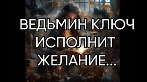 ВЕДЬМИН КЛЮЧ ИСПОЛНИТ ЖЕЛАНИЕ...ДЛЯ ВСЕХ...