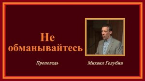 Проповедь - Не обманывайтесь.. (Михаил Голубин)