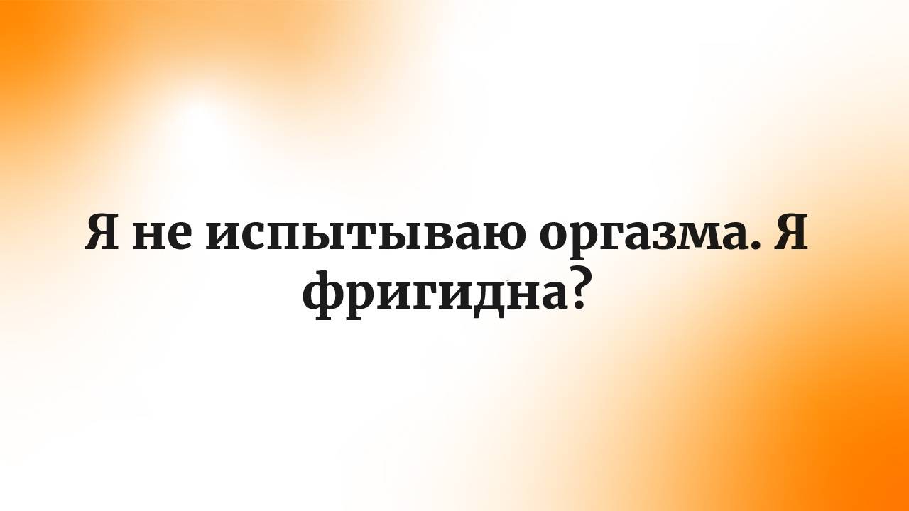 Я не испытываю оргазма. Я фригидна?