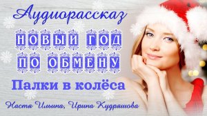 НОВЫЙ ГОД ПО ОБМЕНУ - ПАЛКИ В КОЛЕСА. Новый новогодний аудиорассказ. Настя Ильина, Ирина Кудряшова