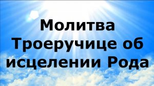 МОЛИТВА ТРОЕРУЧИЦЕ ОБ ИСЦЕЛЕНИИ РОДА