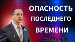 ПРОПОВЕДЬ//ХОРЕВ И.М//ОПАСНОСТЬ ПОСЛЕДНЕГО ВРЕМЕНИ. МСЦ ЕХБ
