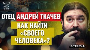 ПРОТОИЕРЕЙ АНДРЕЙ ТКАЧЕВ: КАК НАЙТИ «СВОЕГО ЧЕЛОВЕКА»?
