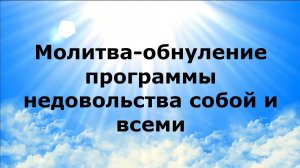 МОЛИТВА-ОБНУЛЕНИЕ ПРОГРАММЫ НЕДОВОЛЬСТВА СОБОЙ И ВСЕМИ