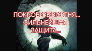 ПОКРОВ ОБОРОТНЯ… СИЛЬНЕЙШАЯ ЗАЩИТА…ДЛЯ ВСЕХ…