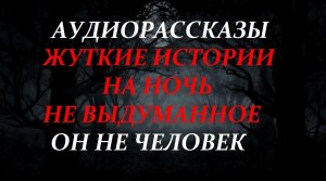 СТРАШНЫЕ РАССКАЗЫ НА НОЧЬ-ОН НЕ ЧЕЛОВЕК