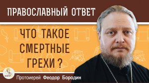 ЧТО ТАКОЕ СМЕРТНЫЕ ГРЕХИ ?  Протоиерей Феодор Бородин