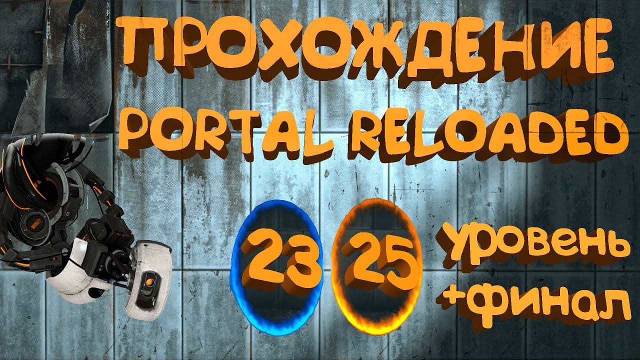 Прохождение Portal Reloaded | 23 - 25 уровень + Финал.